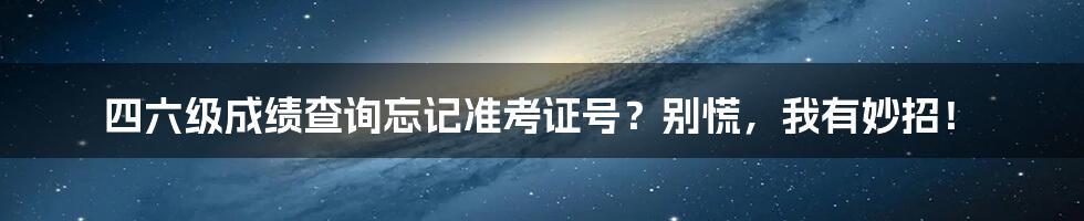 四六级成绩查询忘记准考证号?别慌,我有妙招!