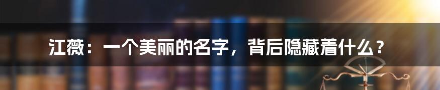 江薇:一个美丽的名字,背后隐藏着什么?