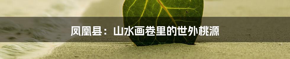 凤凰县:山水画卷里的世外桃源