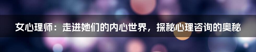女心理师:走进她们的内心世界,探秘心理咨询的奥秘