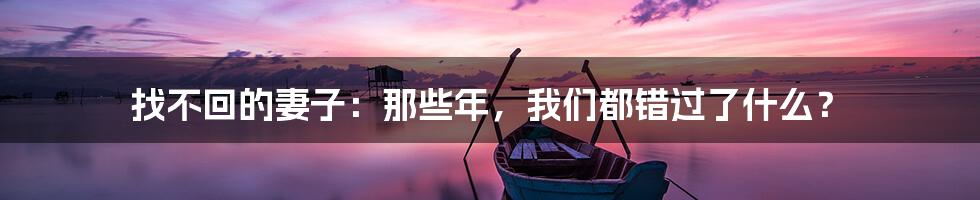 找不回的妻子:那些年,我们都错过了什么?