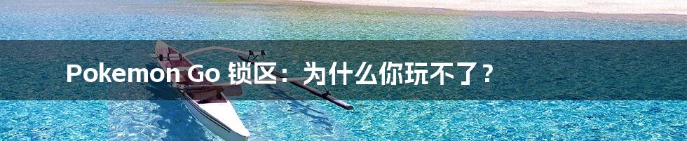 Pokemon Go 锁区：为什么你玩不了？