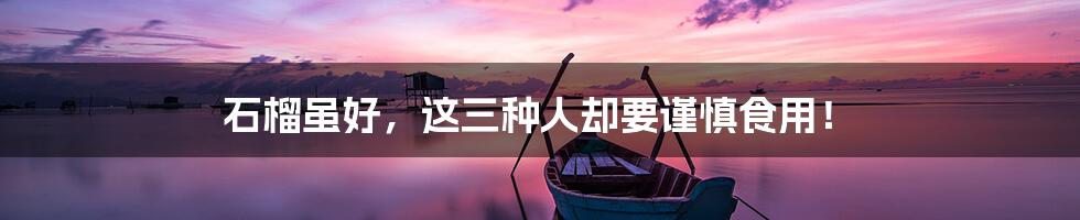 石榴虽好,这三种人却要谨慎食用!
