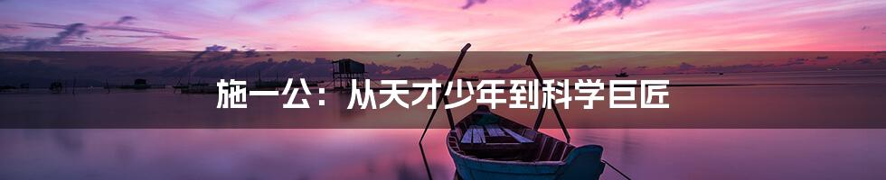 施一公:从天才少年到科学巨匠