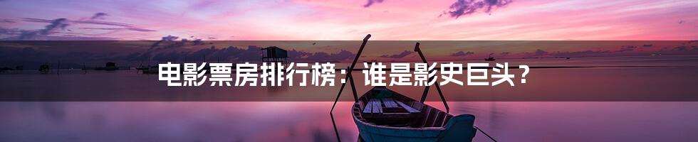 电影票房排行榜:谁是影史巨头?