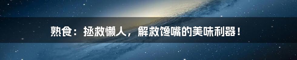 熟食:拯救懒人,解救馋嘴的美味利器!