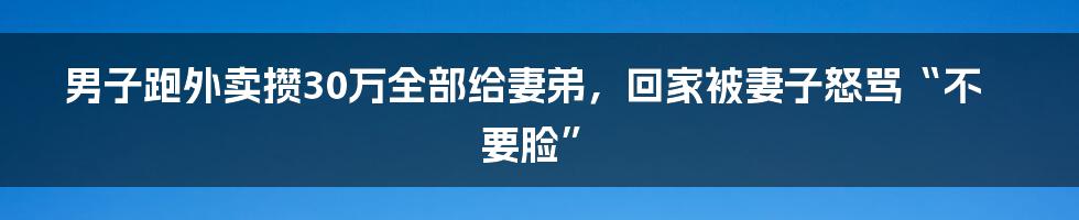 男子跑外卖攒30万全部给妻弟,回家被妻子怒骂“不要脸”