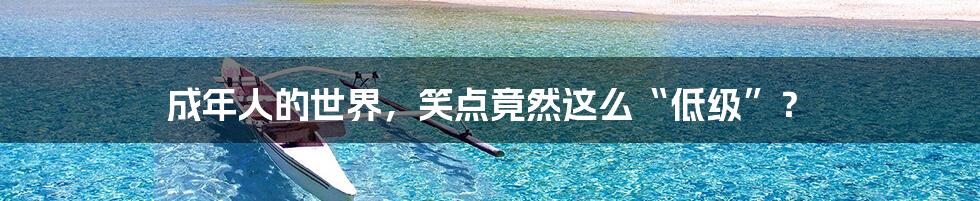 成年人的世界,笑点竟然这么“低级”?