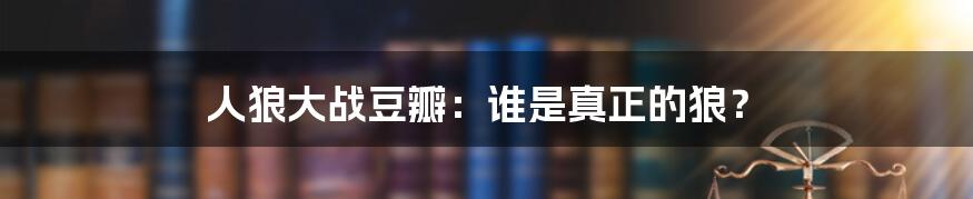 人狼大战豆瓣:谁是真正的狼?