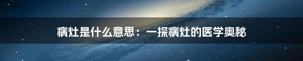 病灶是什么意思:一探病灶的医学奥秘
