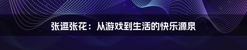 张逗张花:从游戏到生活的快乐源泉
