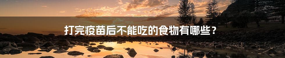 打完疫苗后不能吃的食物有哪些?