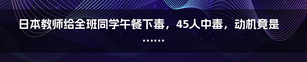 日本教师给全班同学午餐下毒,45人中毒,动机竟是……