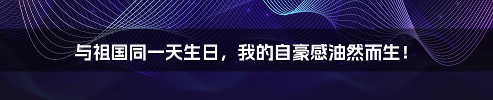 与祖国同一天生日,我的自豪感油然而生!