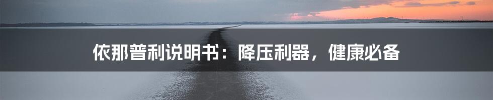 依那普利说明书：降压利器，健康必备