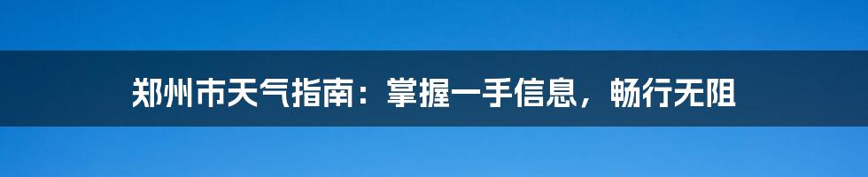 郑州市天气指南:掌握一手信息,畅行无阻