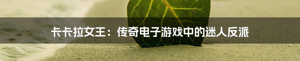 卡卡拉女王:传奇电子游戏中的迷人反派
