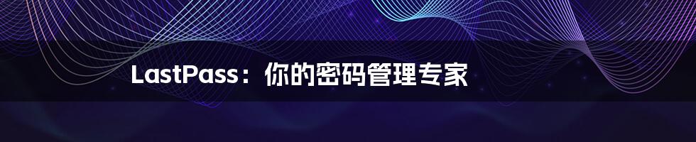 LastPass:你的密码管理专家