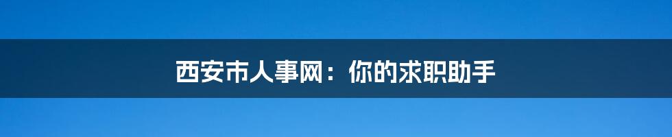 西安市人事网:你的求职助手