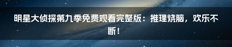 明星大侦探第九季免费观看完整版:推理烧脑,欢乐不断!