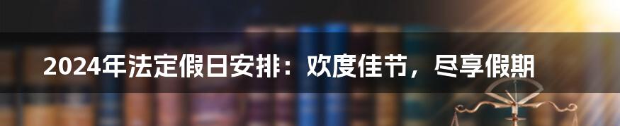 2024年法定假日安排:欢度佳节,尽享假期