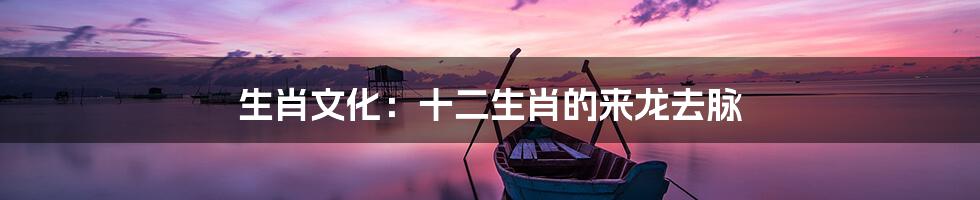 生肖文化:十二生肖的来龙去脉