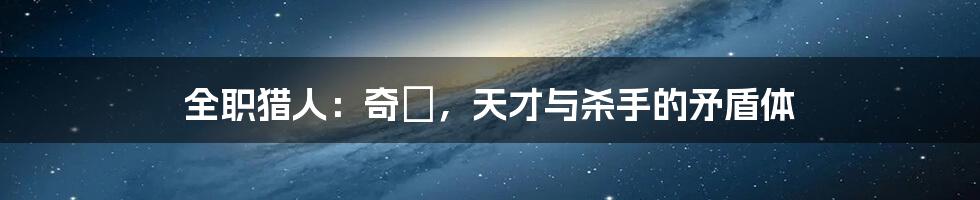 全职猎人:奇犽,天才与杀手的矛盾体