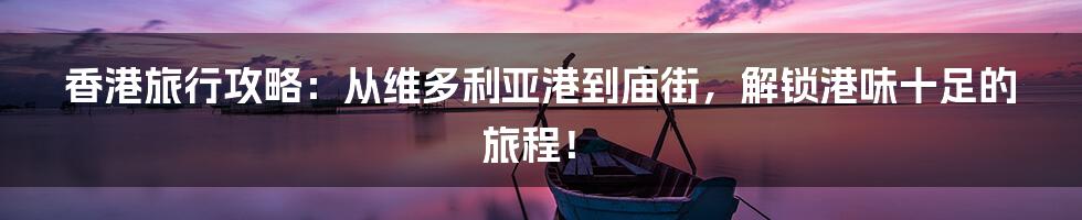 香港旅行攻略：从维多利亚港到庙街，解锁港味十足的旅程！