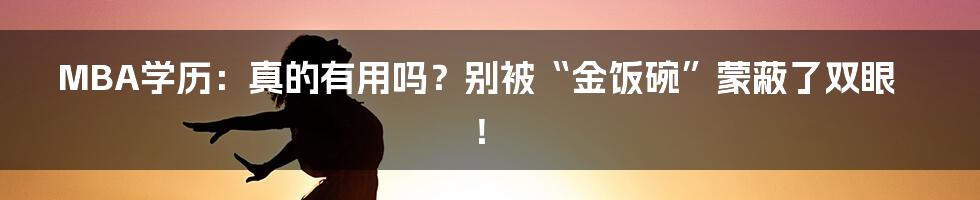 MBA学历:真的有用吗?别被“金饭碗”蒙蔽了双眼!