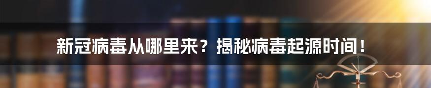 新冠病毒从哪里来?揭秘病毒起源时间!