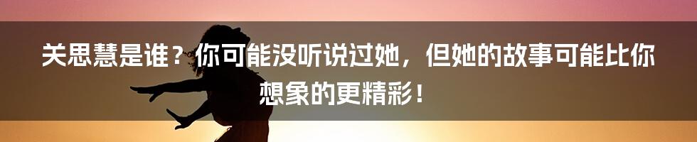 关思慧是谁?你可能没听说过她,但她的故事可能比你想象的更精彩!