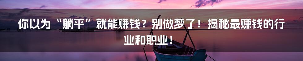 你以为“躺平”就能赚钱?别做梦了!揭秘最赚钱的行业和职业!