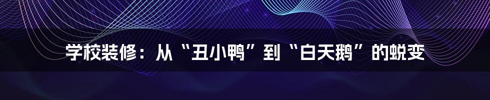 学校装修:从“丑小鸭”到“白天鹅”的蜕变