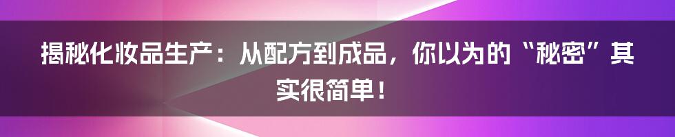 揭秘化妆品生产:从配方到成品,你以为的“秘密”其实很简单!