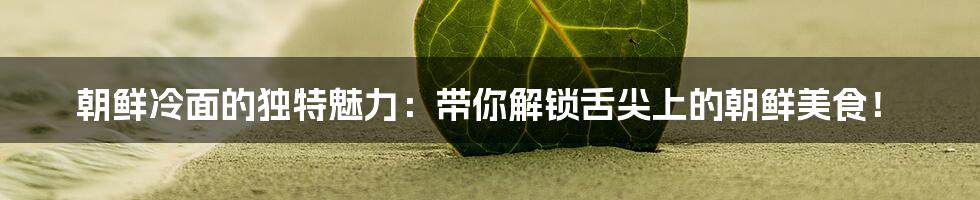 朝鲜冷面的独特魅力:带你解锁舌尖上的朝鲜美食!