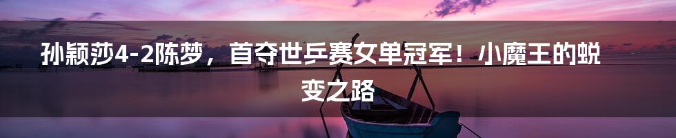 孙颖莎4-2陈梦,首夺世乒赛女单冠军!小魔王的蜕变之路