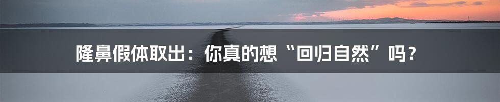 隆鼻假体取出:你真的想“回归自然”吗?