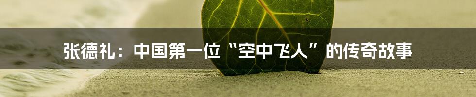 张德礼:中国第一位“空中飞人”的传奇故事