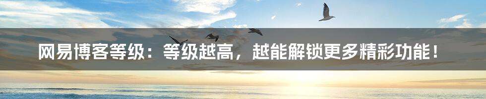 网易博客等级:等级越高,越能解锁更多精彩功能!