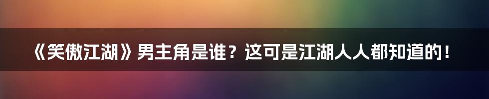 《笑傲江湖》男主角是谁？这可是江湖人人都知道的！