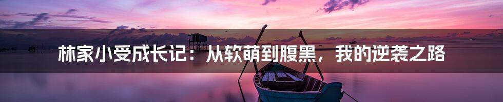 林家小受成长记:从软萌到腹黑,我的逆袭之路