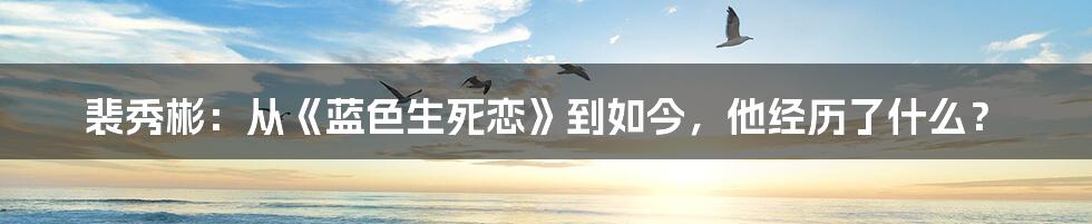 裴秀彬:从《蓝色生死恋》到如今,他经历了什么?