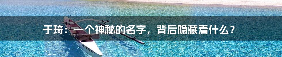 于琦:一个神秘的名字,背后隐藏着什么?
