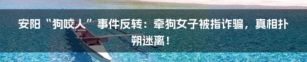 安阳“狗咬人”事件反转:牵狗女子被指诈骗,真相扑朔迷离!