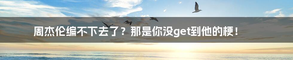周杰伦编不下去了？那是你没get到他的梗！