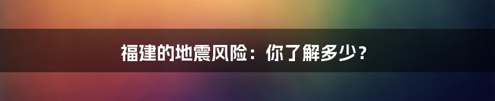 福建的地震风险:你了解多少?