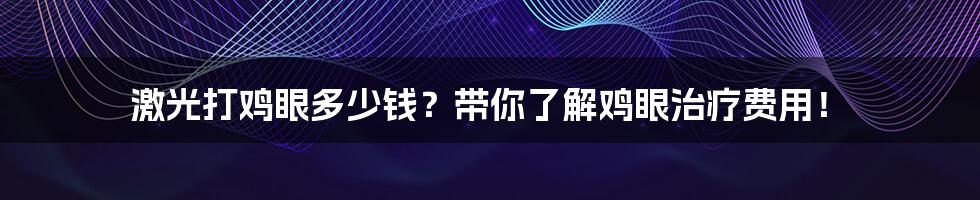 激光打鸡眼多少钱?带你了解鸡眼治疗费用!