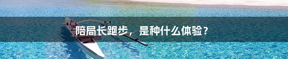 陪局长跑步,是种什么体验?