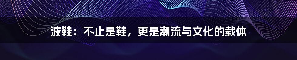 波鞋：不止是鞋，更是潮流与文化的载体