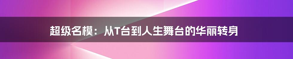 超级名模:从T台到人生舞台的华丽转身